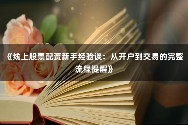 《线上股票配资新手经验谈：从开户到交易的完整流程提醒》