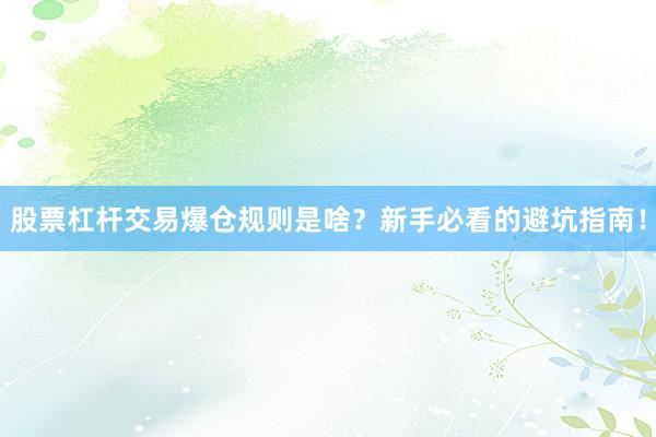 股票杠杆交易爆仓规则是啥？新手必看的避坑指南！