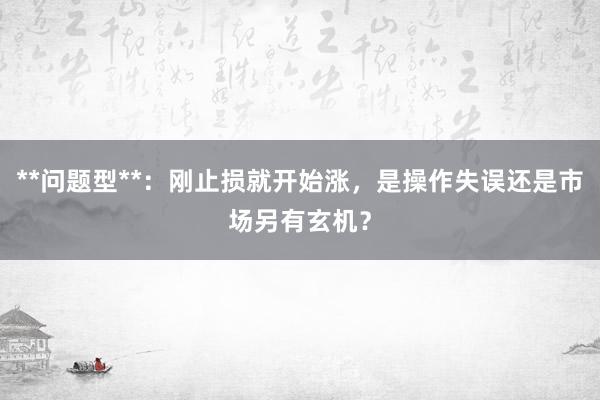 **问题型**：刚止损就开始涨，是操作失误还是市场另有玄机？