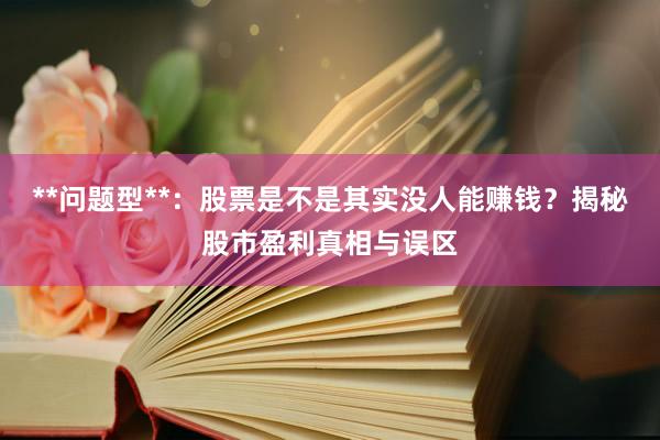 **问题型**：股票是不是其实没人能赚钱？揭秘股市盈利真相与误区