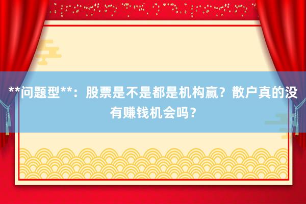 **问题型**：股票是不是都是机构赢？散户真的没有赚钱机会吗？