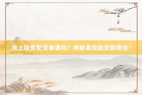 线上股票配资靠谱吗？揭秘高效融资新路径！