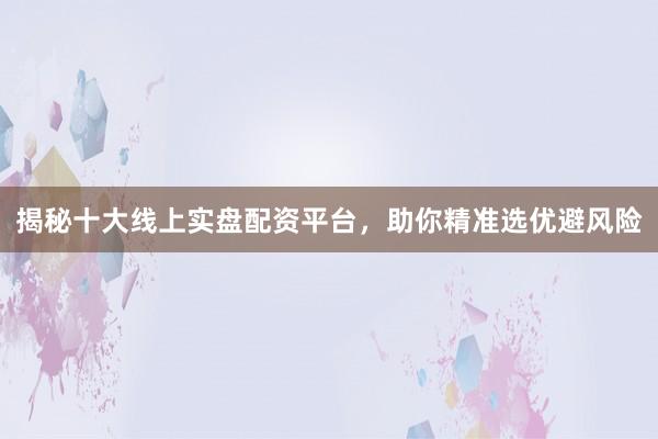 揭秘十大线上实盘配资平台，助你精准选优避风险