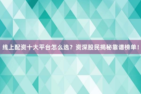 线上配资十大平台怎么选?资深股民揭秘靠谱榜单!