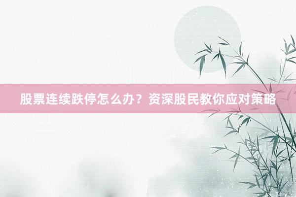 股票连续跌停怎么办？资深股民教你应对策略