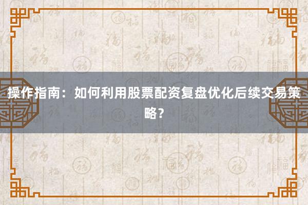 操作指南：如何利用股票配资复盘优化后续交易策略？