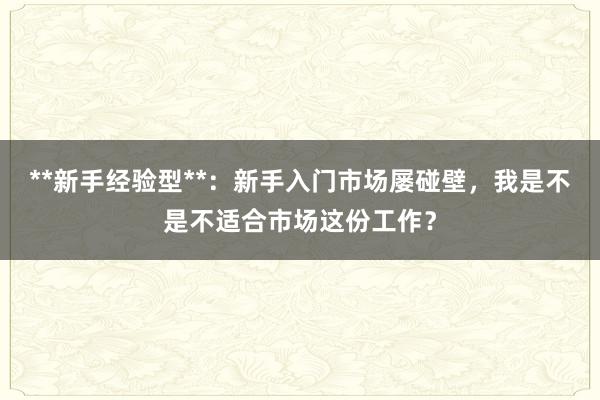 **新手经验型**:新手入门市场屡碰壁,我是不是不适合市场这份工作?