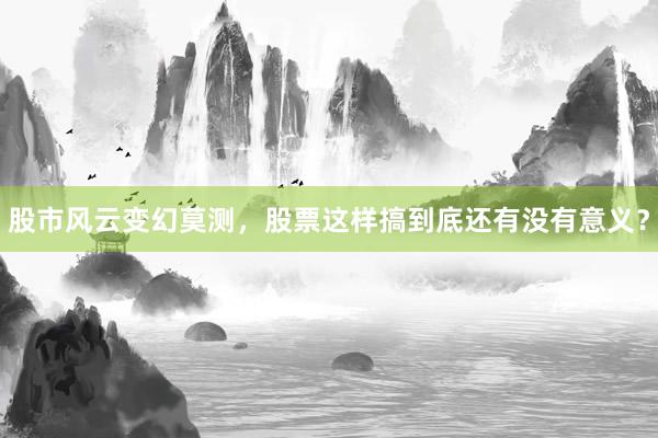 股市风云变幻莫测，股票这样搞到底还有没有意义？