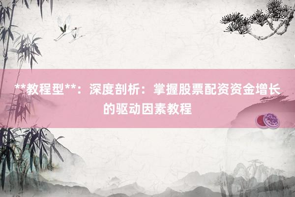 **教程型**:深度剖析:掌握股票配资资金增长的驱动因素教程