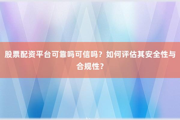 股票配资平台可靠吗可信吗？如何评估其安全性与合规性？