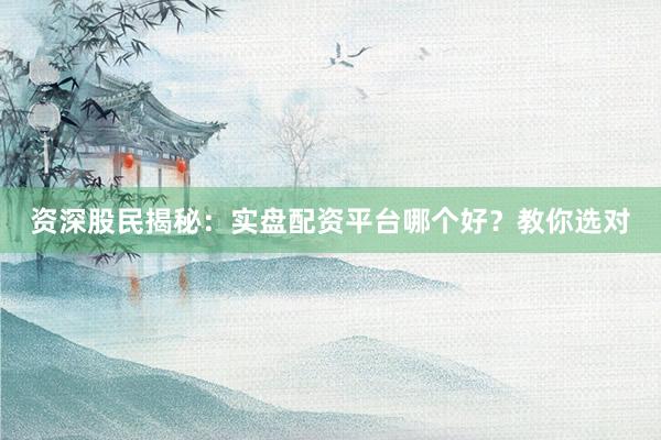 资深股民揭秘:实盘配资平台哪个好?教你选对