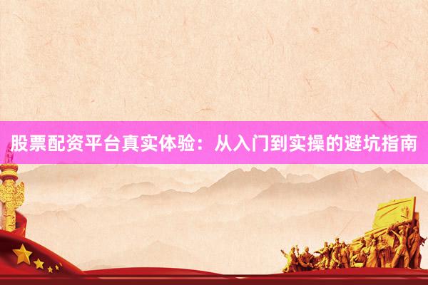 股票配资平台真实体验：从入门到实操的避坑指南