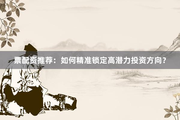 票配资推荐：如何精准锁定高潜力投资方向？