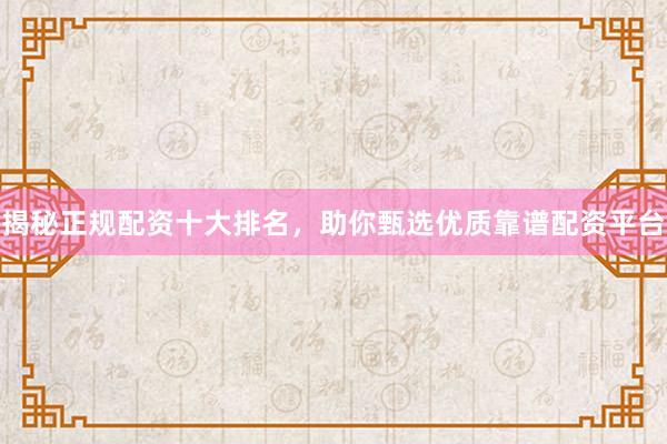 揭秘正规配资十大排名，助你甄选优质靠谱配资平台