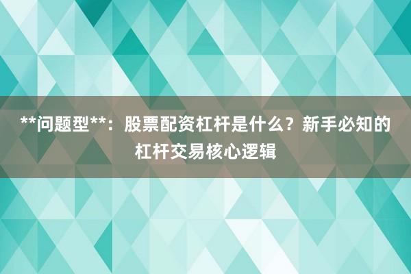 **问题型**:股票配资杠杆是什么?新手必知的杠杆交易核心逻辑