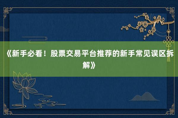 《新手必看！股票交易平台推荐的新手常见误区拆解》