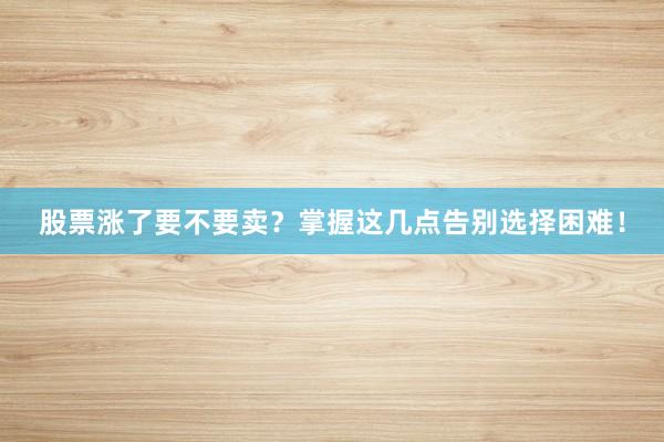 股票涨了要不要卖？掌握这几点告别选择困难！