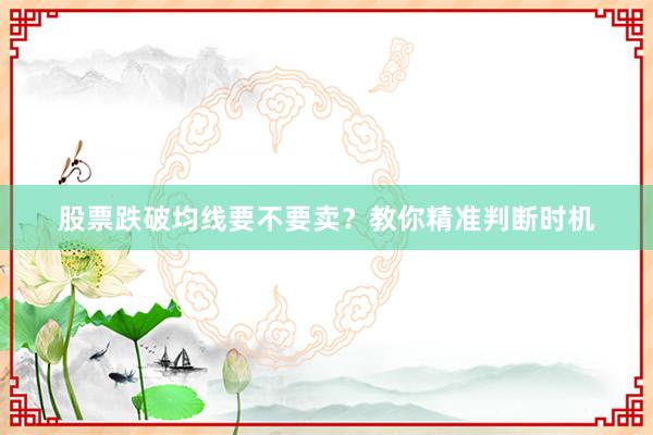 股票跌破均线要不要卖？教你精准判断时机