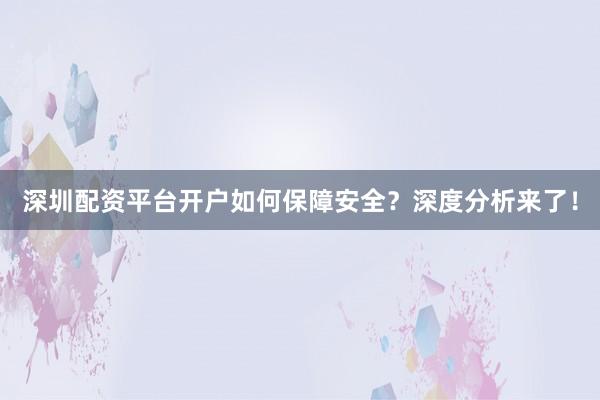 深圳配资平台开户如何保障安全？深度分析来了！