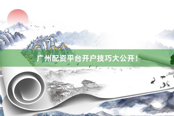 广州配资平台开户技巧大公开！