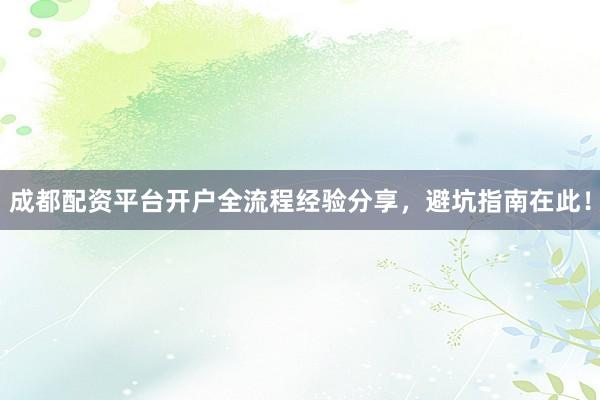 成都配资平台开户全流程经验分享，避坑指南在此！