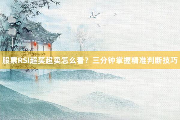 股票RSI超买超卖怎么看？三分钟掌握精准判断技巧
