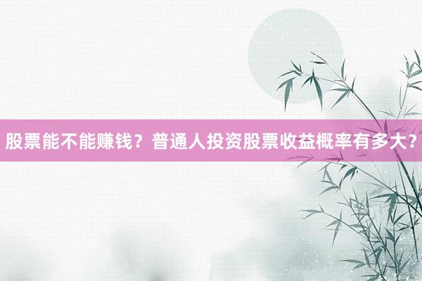 股票能不能赚钱？普通人投资股票收益概率有多大？