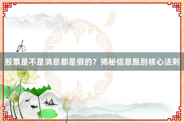 股票是不是消息都是假的？揭秘信息甄别核心法则