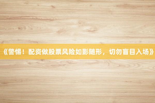 《警惕！配资做股票风险如影随形，切勿盲目入场》