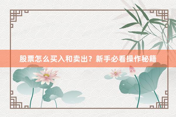 股票怎么买入和卖出？新手必看操作秘籍