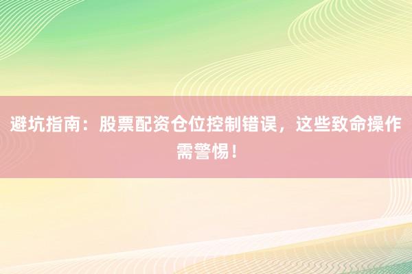 避坑指南：股票配资仓位控制错误，这些致命操作需警惕！
