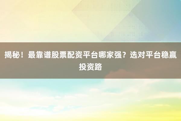 揭秘！最靠谱股票配资平台哪家强？选对平台稳赢投资路
