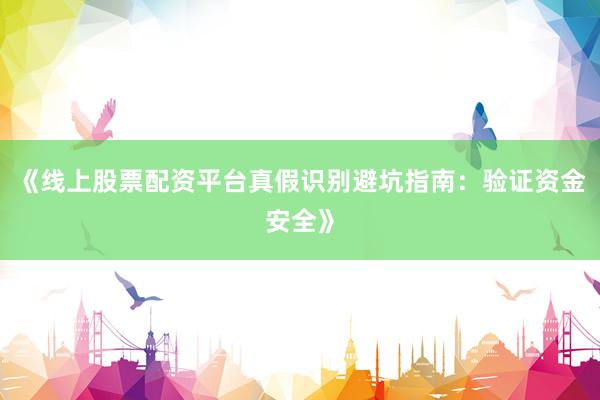 《线上股票配资平台真假识别避坑指南：验证资金安全》