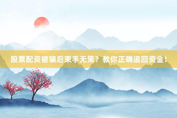 股票配资被骗后束手无策？教你正确追回资金！