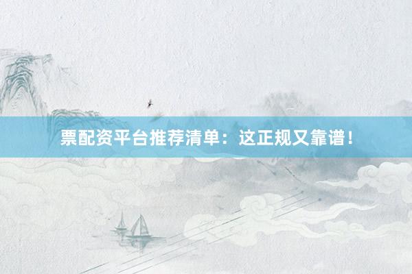 票配资平台推荐清单：这正规又靠谱！