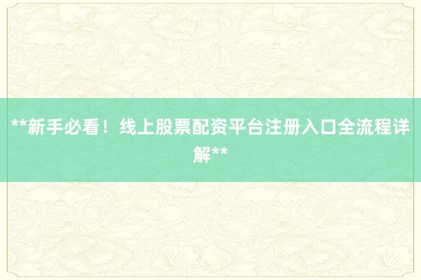 **新手必看！线上股票配资平台注册入口全流程详解**