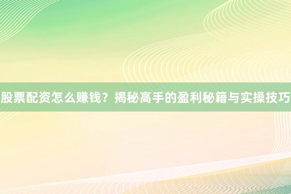 股票配资怎么赚钱？揭秘高手的盈利秘籍与实操技巧