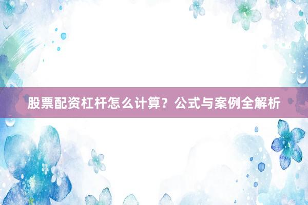 股票配资杠杆怎么计算？公式与案例全解析