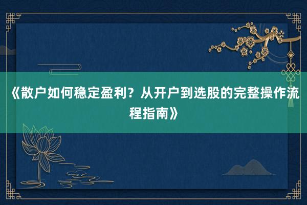 《散户如何稳定盈利？从开户到选股的完整操作流程指南》