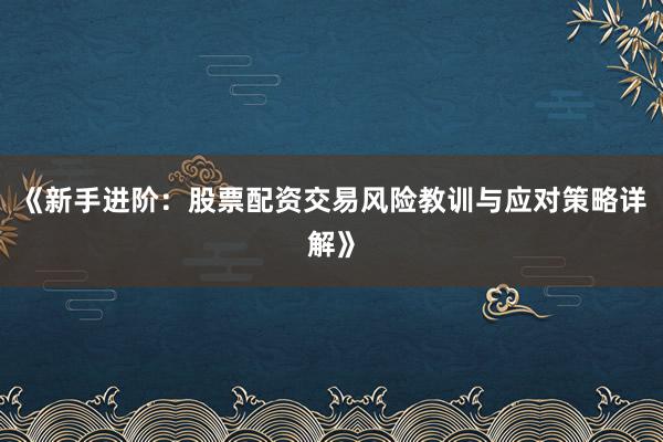 《新手进阶：股票配资交易风险教训与应对策略详解》