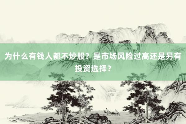 为什么有钱人都不炒股？是市场风险过高还是另有投资选择？