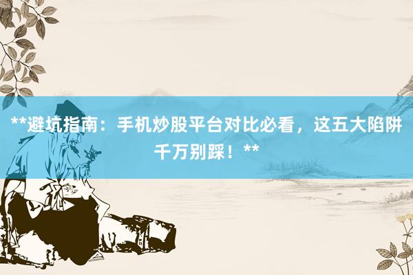 **避坑指南：手机炒股平台对比必看，这五大陷阱千万别踩！**