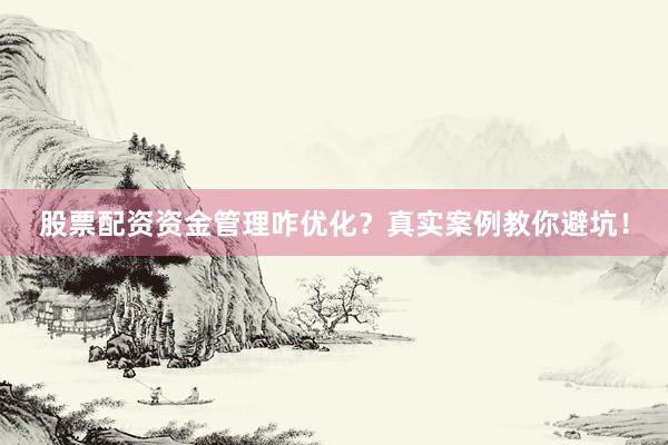 股票配资资金管理咋优化？真实案例教你避坑！