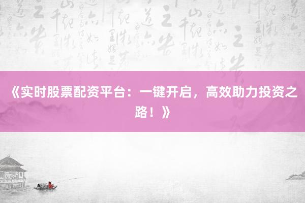 《实时股票配资平台：一键开启，高效助力投资之路！》