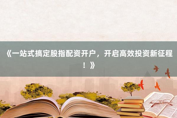 《一站式搞定股指配资开户，开启高效投资新征程！》