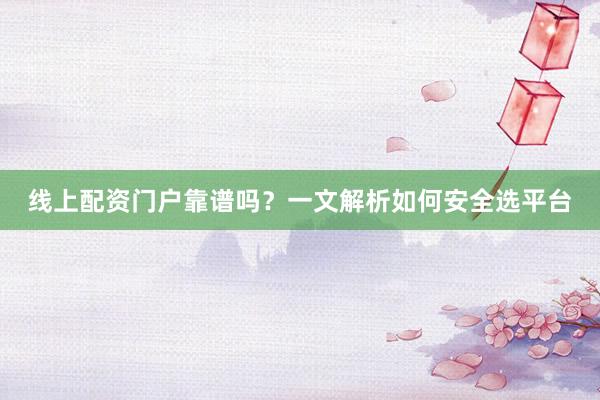 线上配资门户靠谱吗？一文解析如何安全选平台