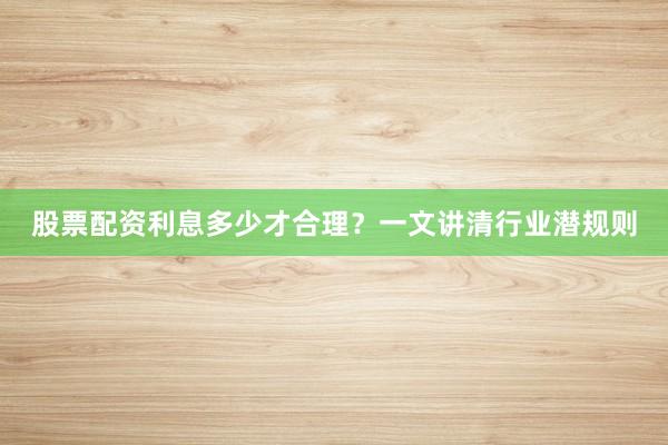 股票配资利息多少才合理？一文讲清行业潜规则