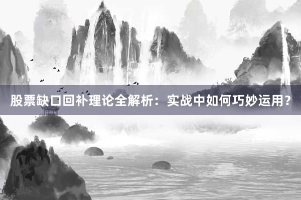 股票缺口回补理论全解析：实战中如何巧妙运用？