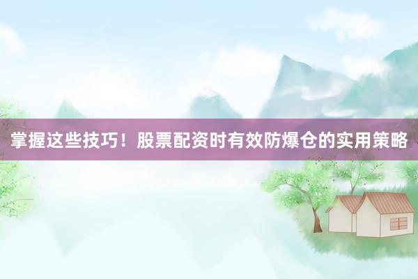 掌握这些技巧！股票配资时有效防爆仓的实用策略