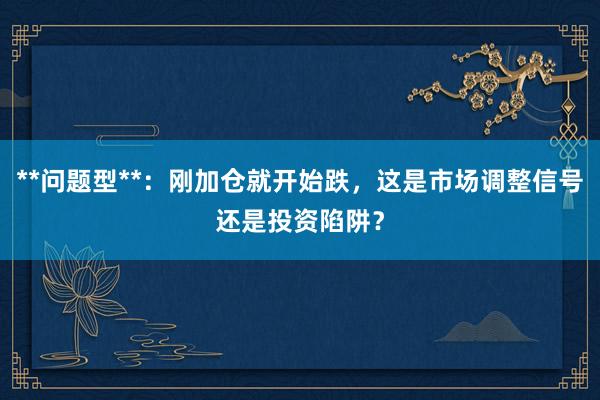 **问题型**：刚加仓就开始跌，这是市场调整信号还是投资陷阱？